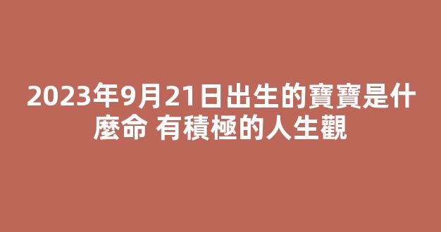 2023年9月21日出生的寶寶是什麼命 有積極的人生觀